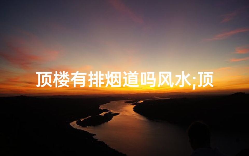 顶楼有排烟道吗风水;顶楼排烟道风水解析:家居运势吉凶揭秘