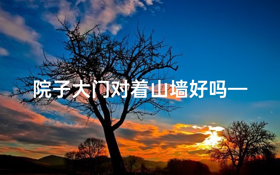 院子大门对着山墙好吗—山景环绕风水院,福地宝地旺气生