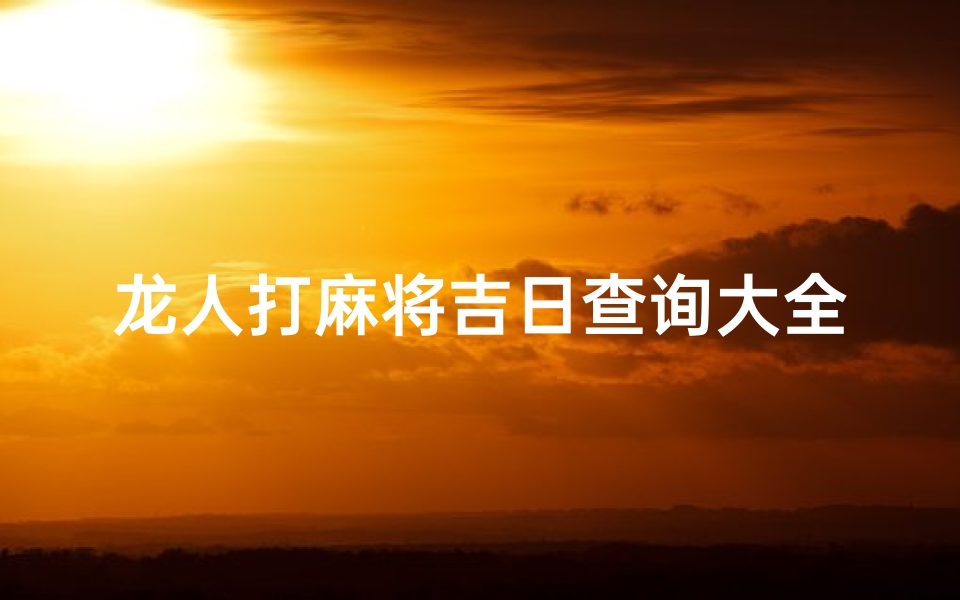 龙人打麻将吉日查询大全—龙人打麻将吉日查询大全最新