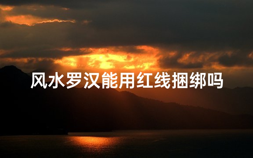风水罗汉能用红线捆绑吗;风水罗汉红线捆绑之谜