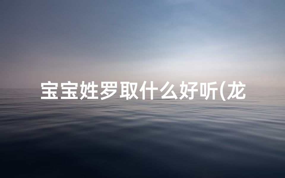 宝宝姓罗取什么好听(龙宝宝罗姓粤语取名:吉祥如意罗小龙)