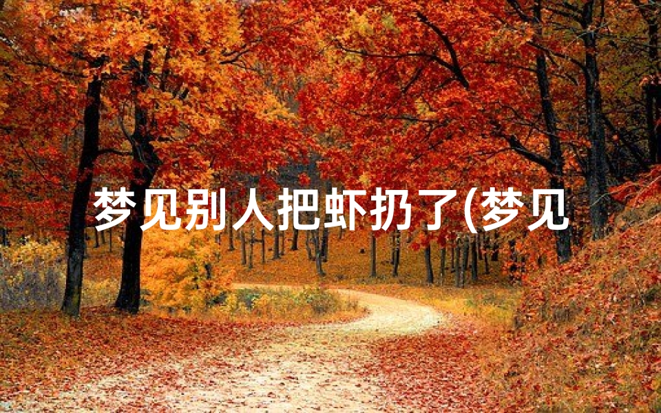 梦见别人把虾扔了(梦见虾坏了扔了)