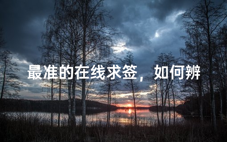 最准的在线求签,如何辨别网络求签的准确性与可靠性?