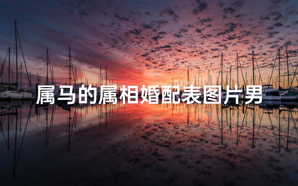 属马的属相婚配表图片男(属马的属相婚配表 )