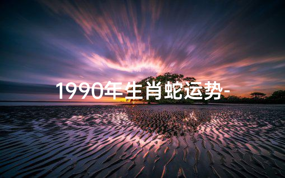 1990年生肖蛇运势-1990年属蛇运势:蛇年飞跃,财运亨通