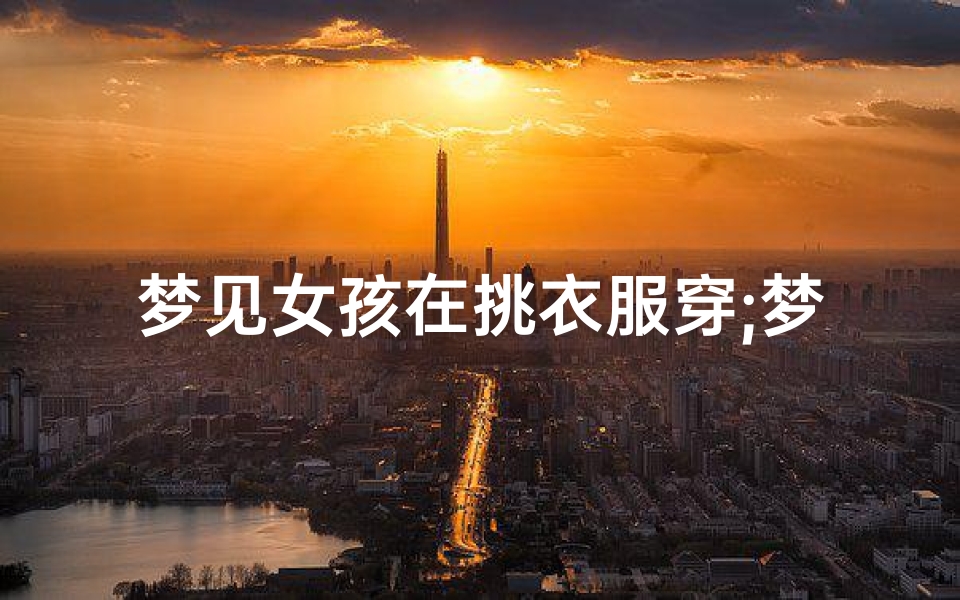 梦见女孩在挑衣服穿;梦见女人穿着衣服