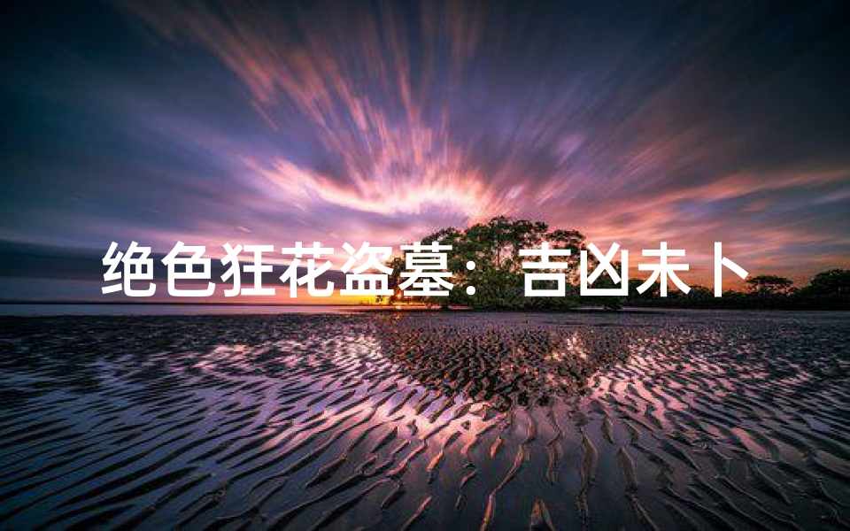 绝色狂花盗墓:吉凶未卜之谜