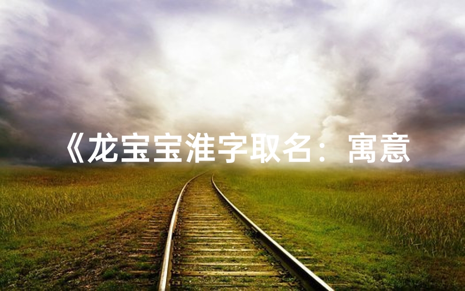 《龙宝宝淮字取名:寓意吉祥的男孩名字精选》