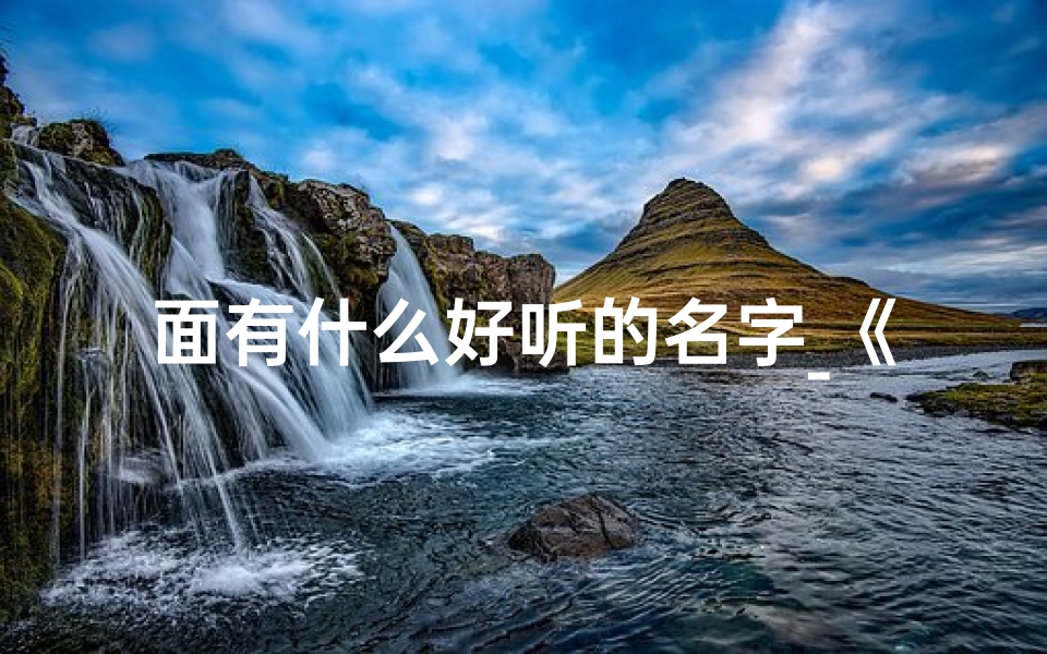面有什么好听的名字_《面面:寓意美好,寓意无限》