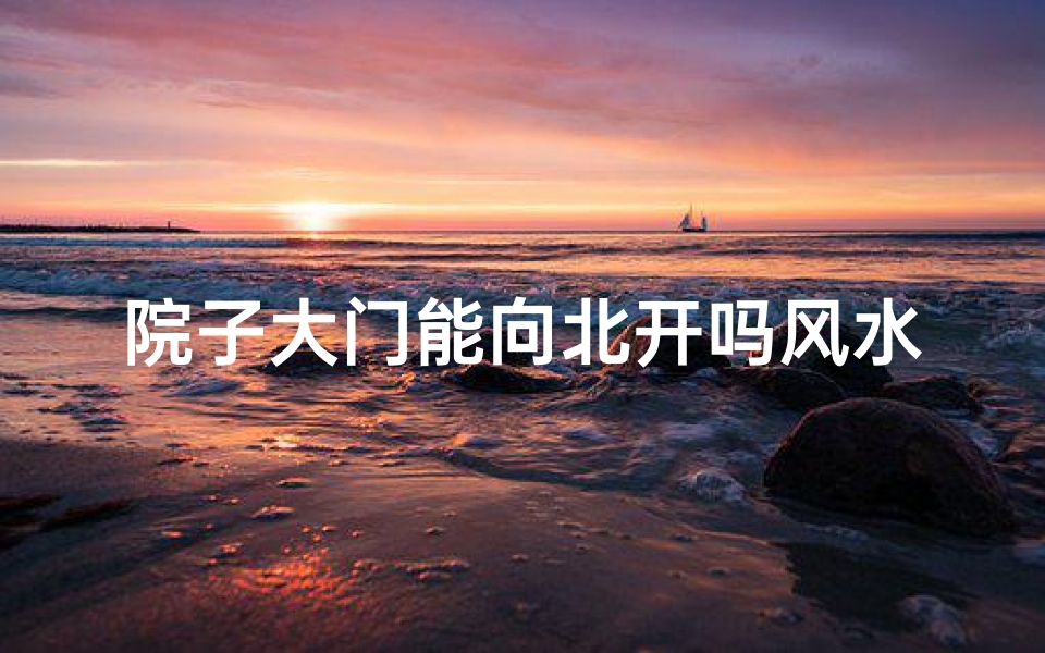 院子大门能向北开吗风水(《院子大门北开风水揭秘:门向之谜》)