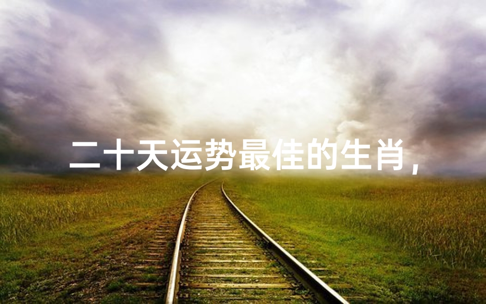 二十天运势最佳的生肖,哪些属相将迎来好运