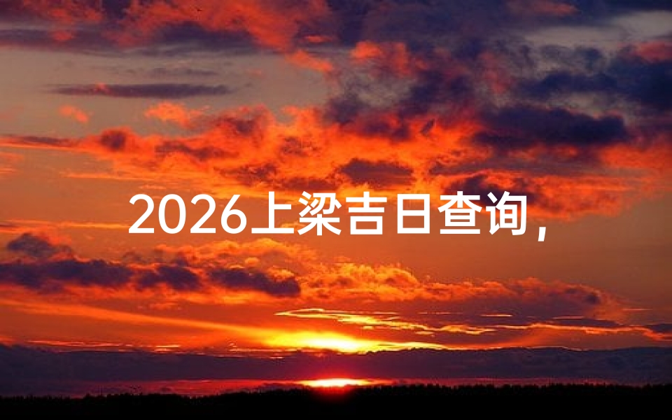 2026上梁吉日查询,如何挑选最适合的建房吉时?