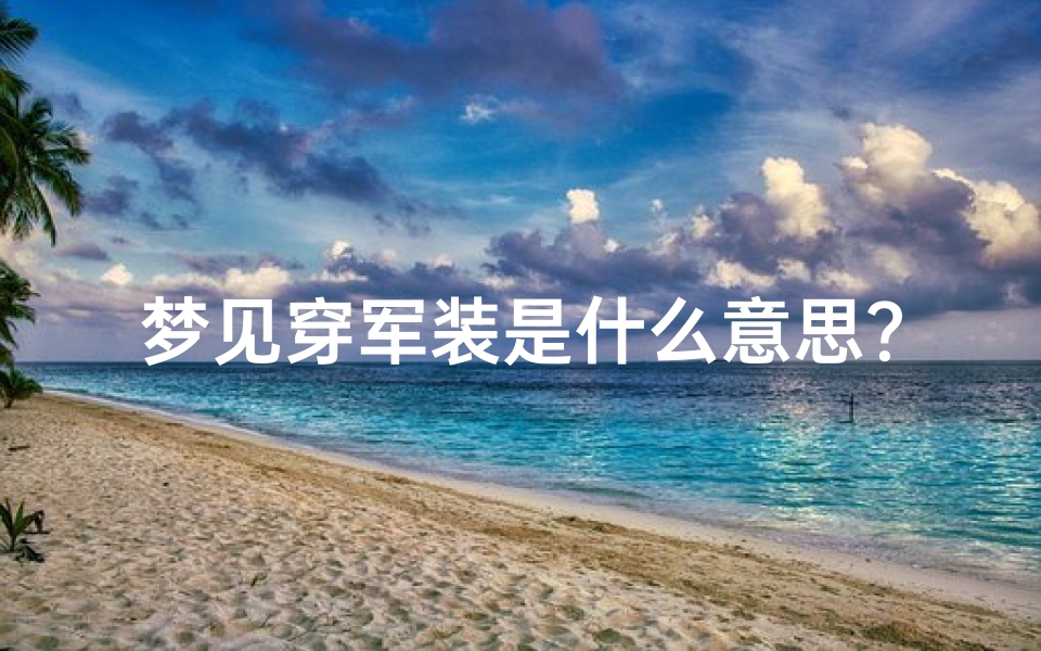 梦见穿军装是什么意思?;梦见穿军装预示吉凶:揭秘梦境中的征兆与启示