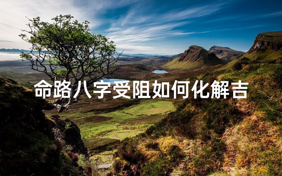命路八字受阻如何化解吉凶;命路八字受阻,吉凶化解之道