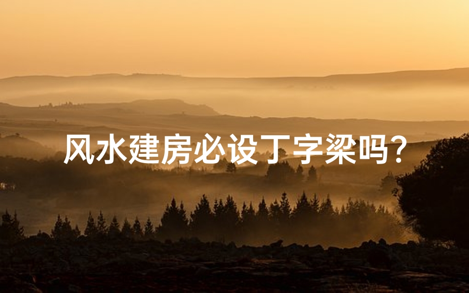 风水建房必设丁字梁吗?揭秘传统建筑智慧