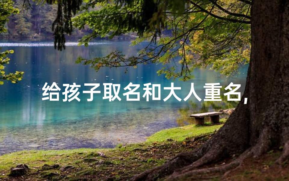 给孩子取名和大人重名,《大人小孩名字差异大揭秘》