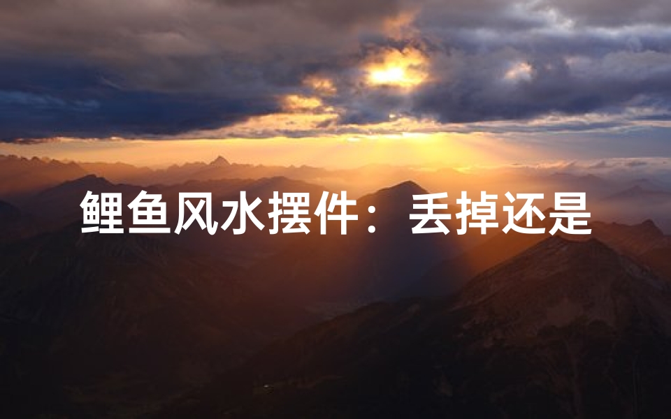 鲤鱼风水摆件:丢掉还是留用?