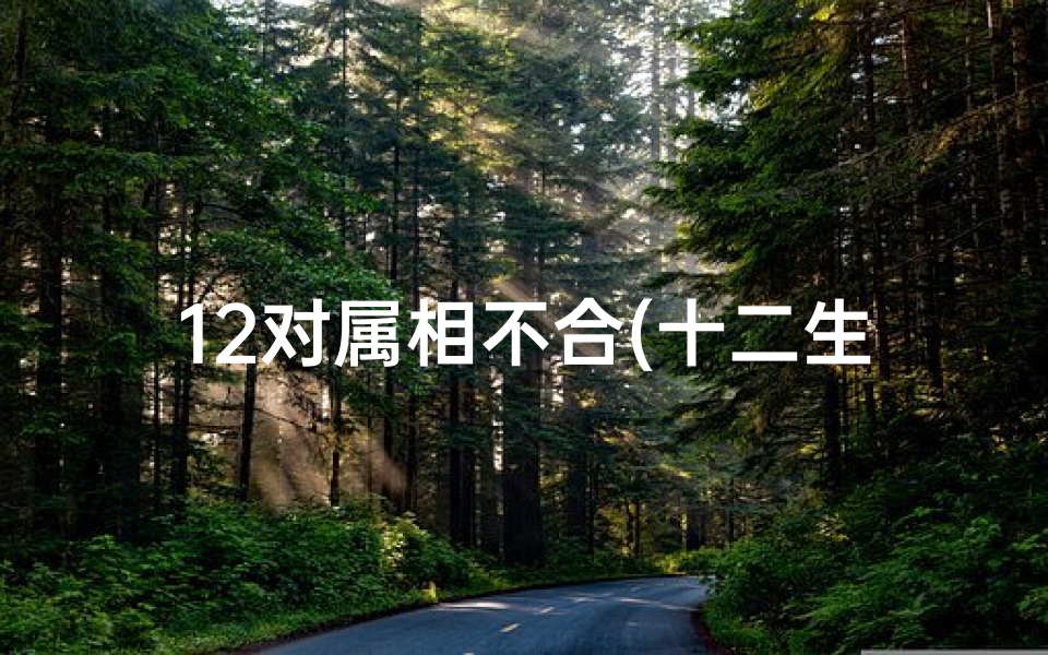 12对属相不合(十二生肖相冲吗 )
