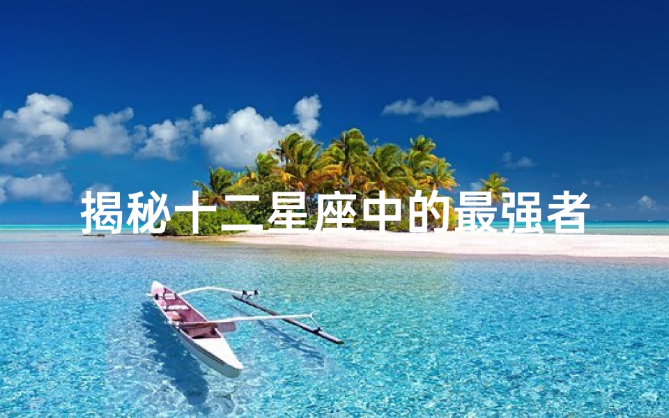 揭秘十二星座中的最强者:谁才是真正的星座之王?
