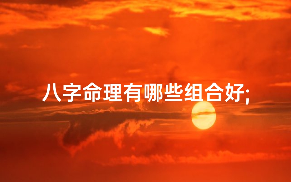 八字命理有哪些组合好;八字命理:哪些组合八字最吉祥
