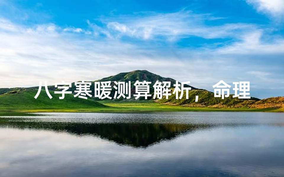 八字寒暖测算解析,命理调候的智慧之道
