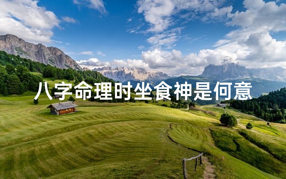 八字命理时坐食神是何意-八字命理揭秘:时坐食神有何特殊含义?