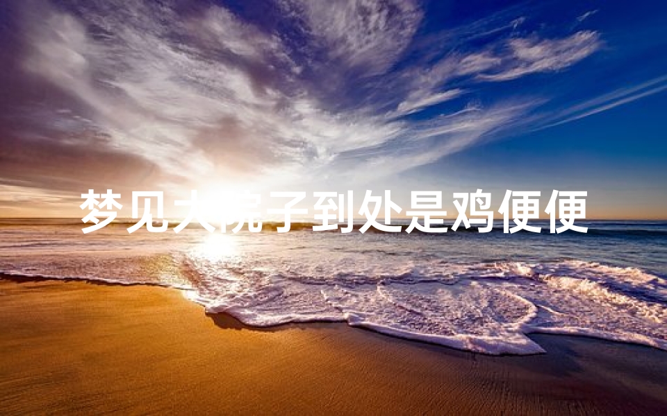 梦见大院子到处是鸡便便、梦见一屋子的鸡还到处拉鸡屎