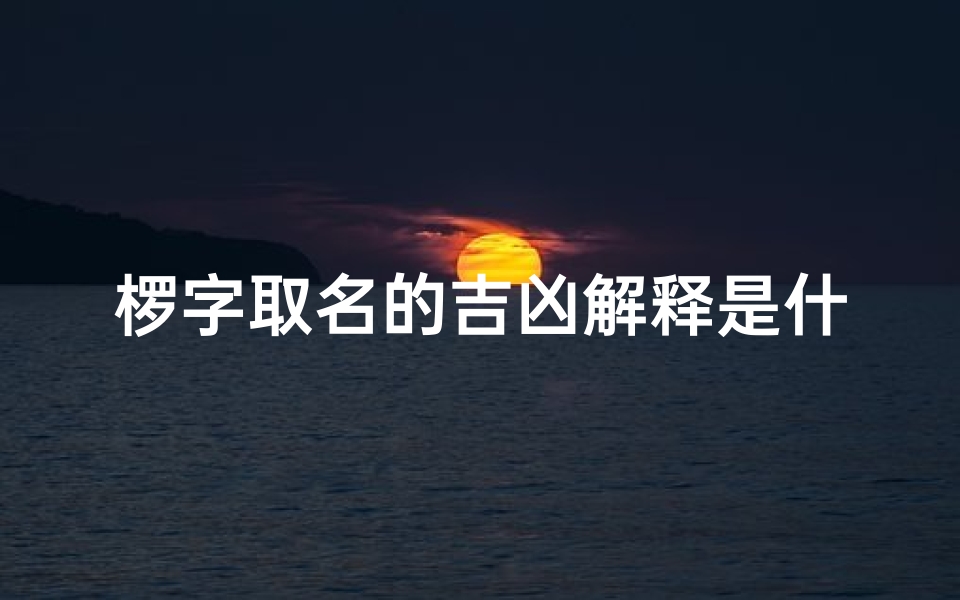 椤字取名的吉凶解释是什么意思-《椤字取名:解析吉祥与凶煞之谜》