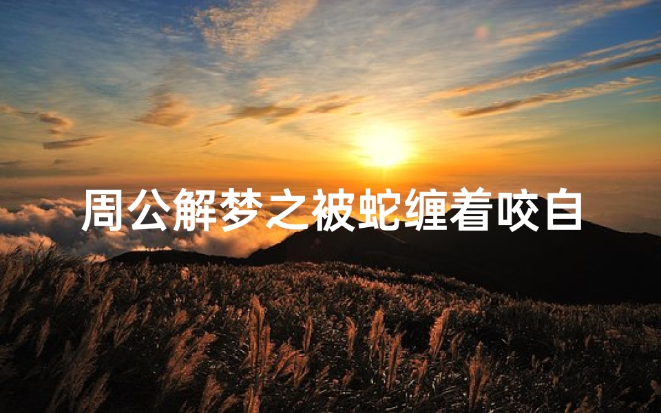周公解梦之被蛇缠着咬自己(梦见蛇缠身咬我的预兆)