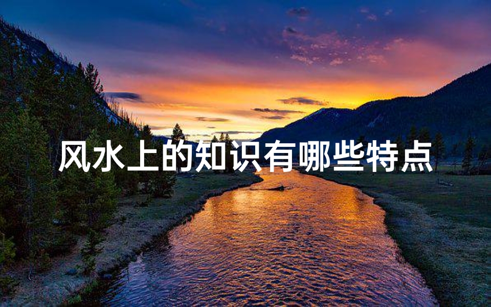 风水上的知识有哪些特点(风水学知识 风水有哪些特殊名词 这些名词有什么意义 )