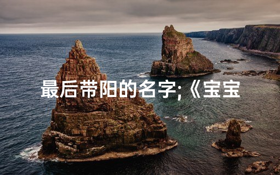 最后带阳的名字;《宝宝取名攻略:阳字如何赋予阳光般名字》