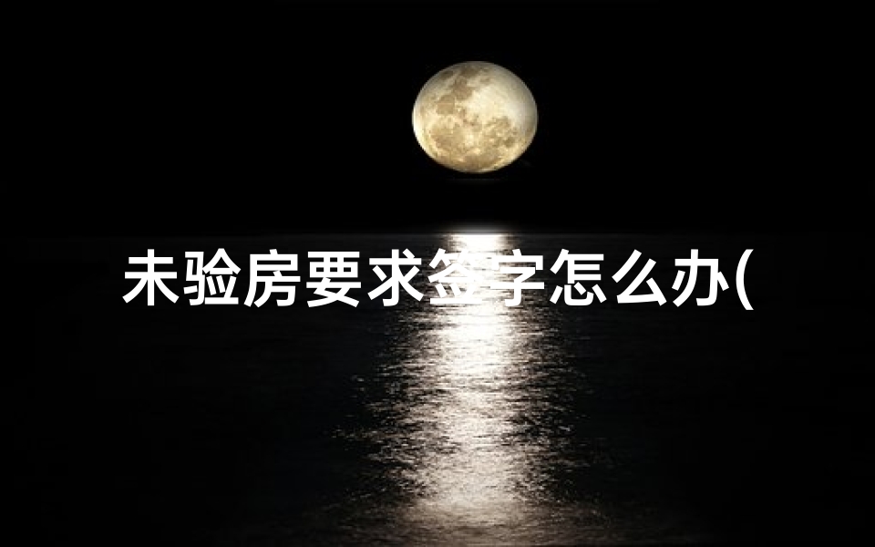 未验房要求签字怎么办(收房时验收不合格如何处理收楼验收毛坯房需要注意什么)