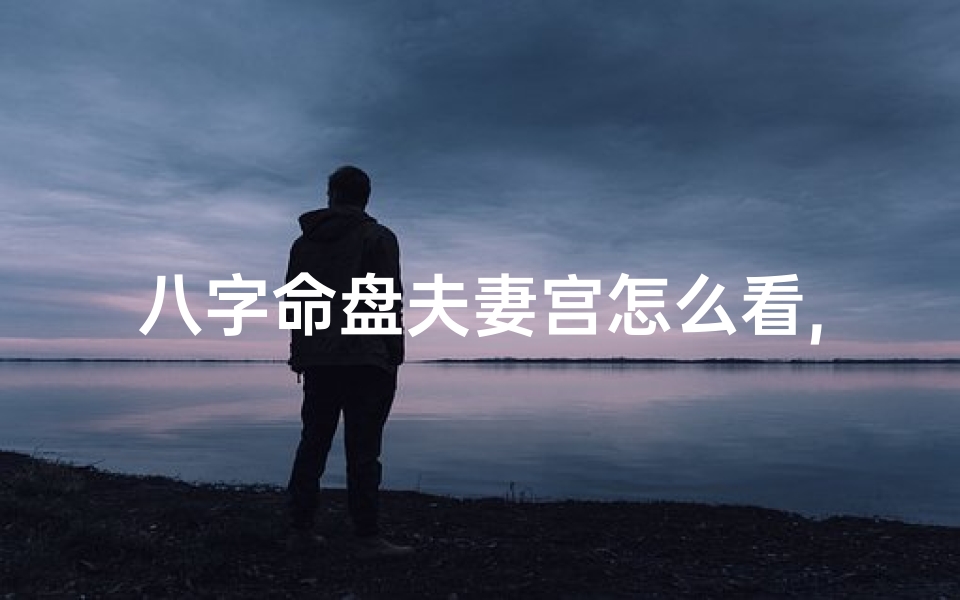 八字命盘夫妻宫怎么看,八字命盘夫妻宫揭秘:如何看婚姻运势