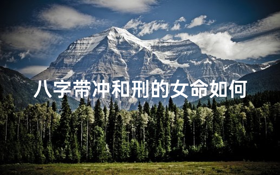 八字带冲和刑的女命如何改命;八字带冲和刑的女命如何改命婚姻