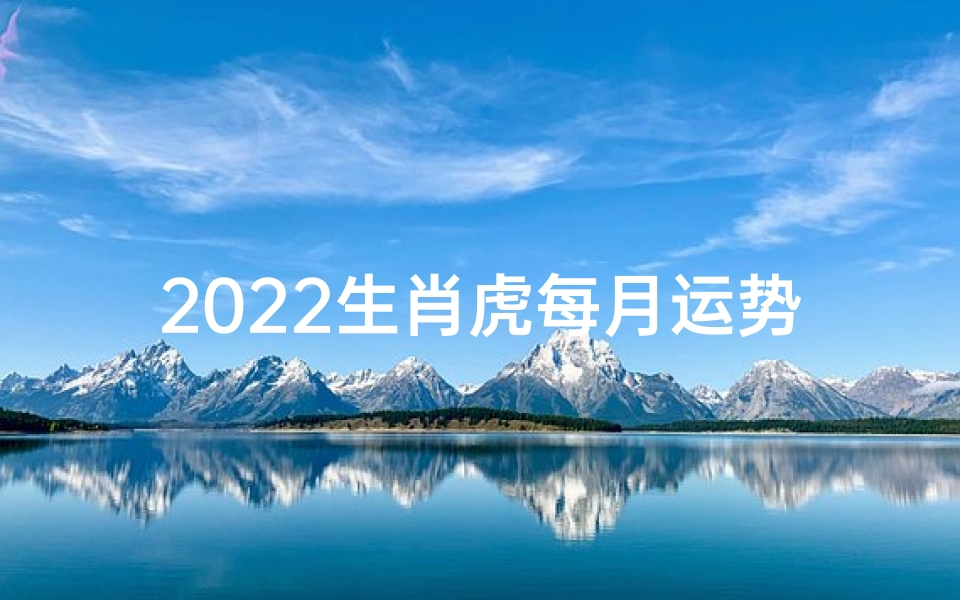 2022生肖虎每月运势揭秘:运势起伏大揭秘