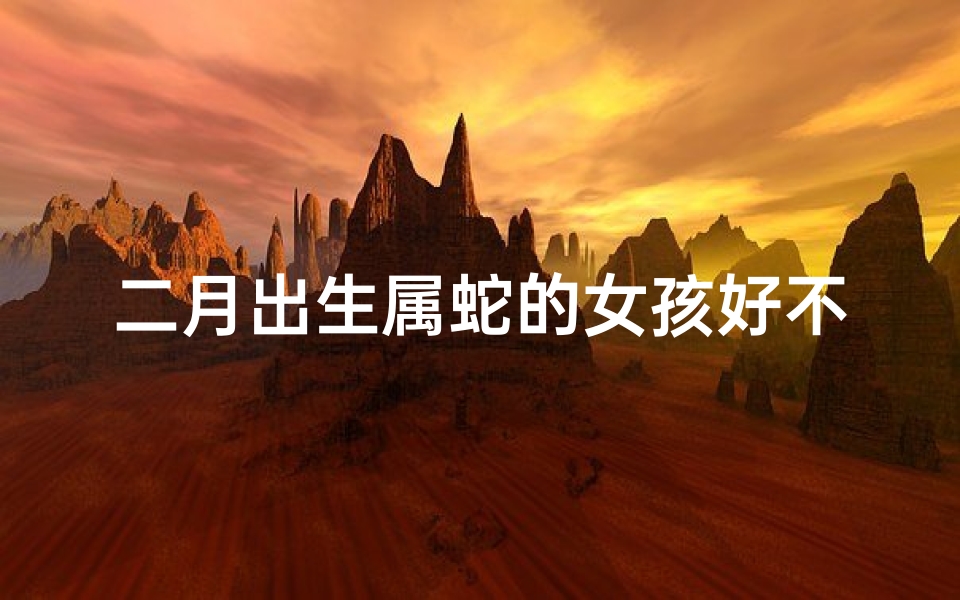 二月出生属蛇的女孩好不好、《二月蛇宝宝女宝宝取名大全:寓意美好精选》