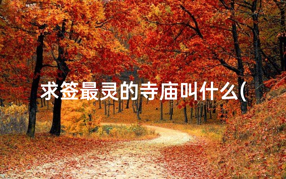 求签最灵的寺庙叫什么(北京求签最灵的地方,北京八大处求签的在哪里)