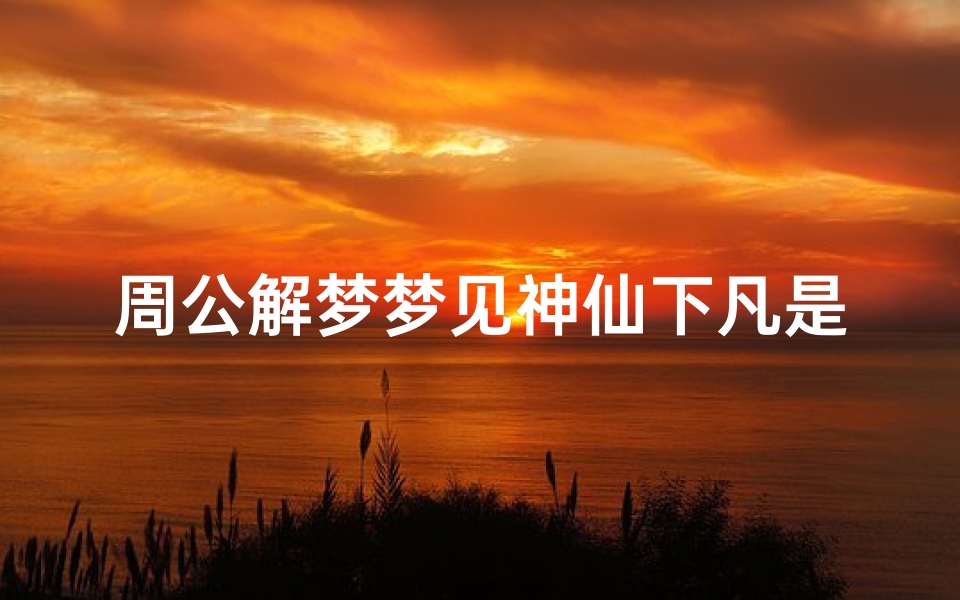 周公解梦梦见神仙下凡是什么预兆—梦到 神仙