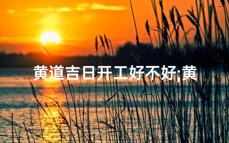 黄道吉日开工好不好;黄道吉日开工大吉,万事亨通启新程
