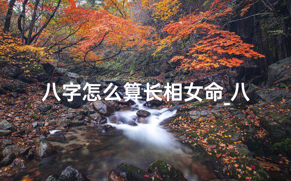 八字怎么算长相女命_八字揭秘:女命如何算出长相之谜
