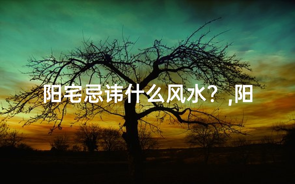 阳宅忌讳什么风水?,阳宅风水讲究:为何居住环境如此重要?
