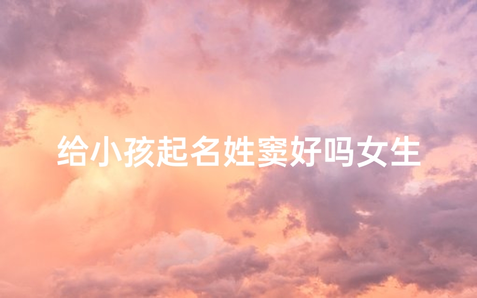 给小孩起名姓窦好吗女生(窦姓女孩起名:温馨寓意,美好前程)