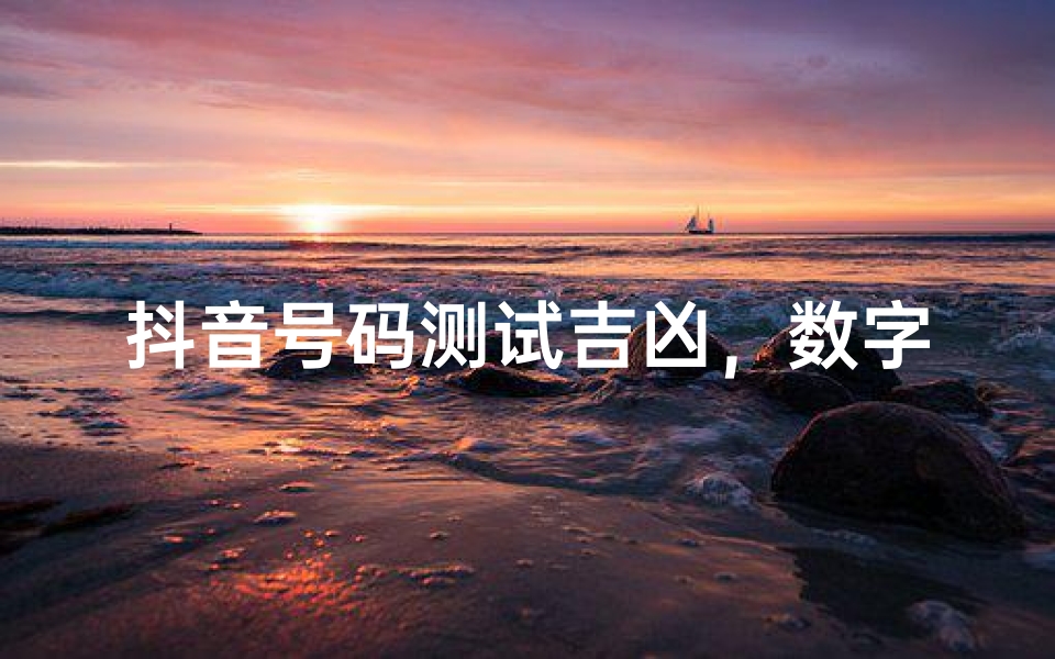 抖音号码测试吉凶,数字能量背后的玄机解析