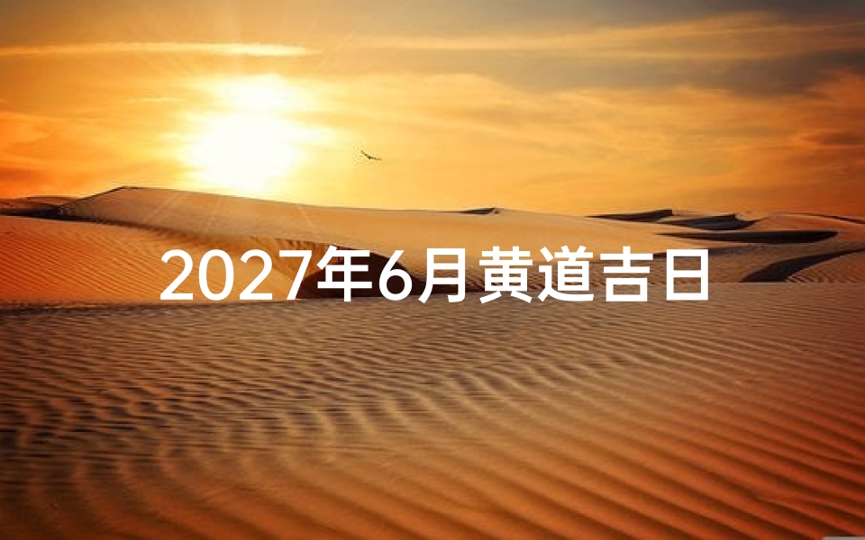 2027年6月黄道吉日查询指南,助您择日顺利事半功倍