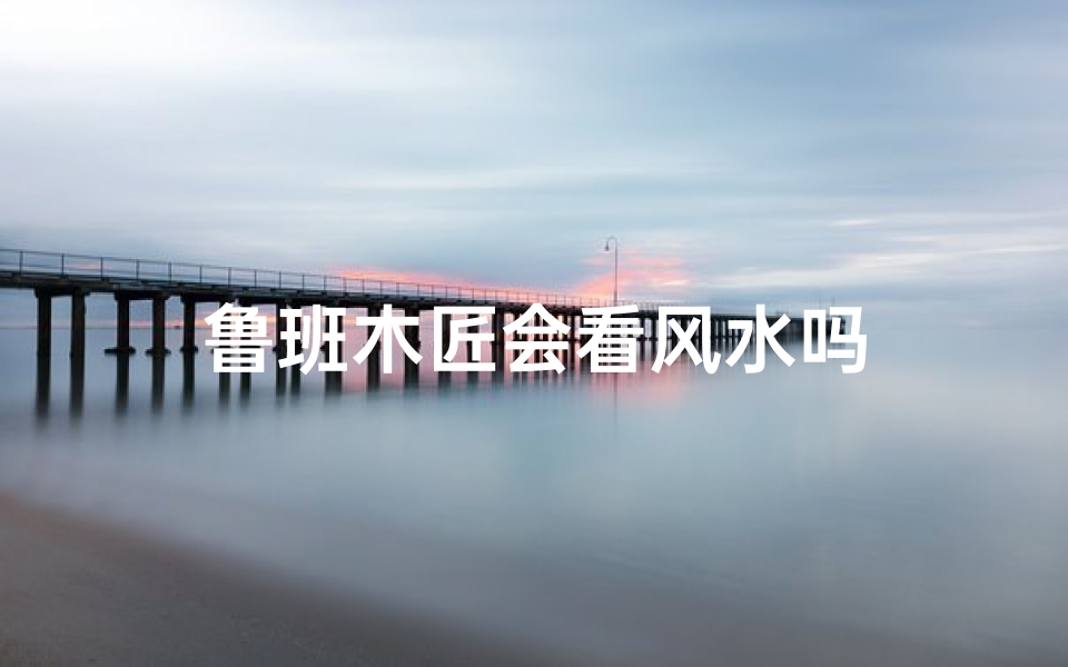 鲁班木匠会看风水吗