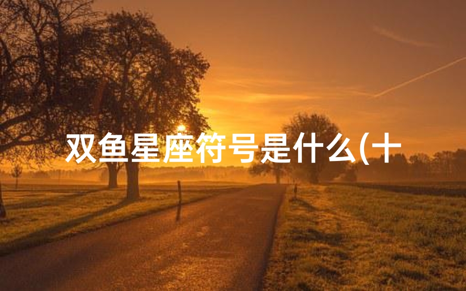 双鱼星座符号是什么(十二星座符号是什么 )