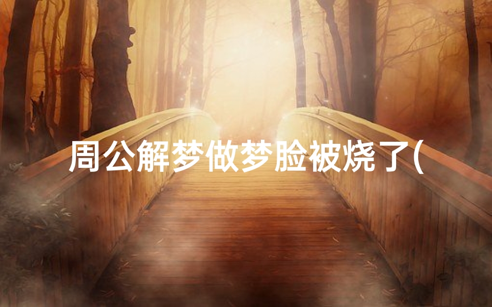 周公解梦做梦脸被烧了(梦见女孩脸烧伤)
