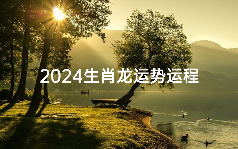 2024生肖龙运势运程表_《2024龙年运势详析:龙腾四海,运势亨通》
