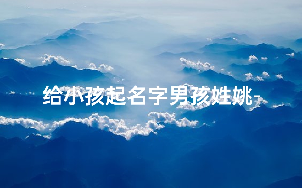 给小孩起名字男孩姓姚-《姚姓男孩,起名灵感大集合》