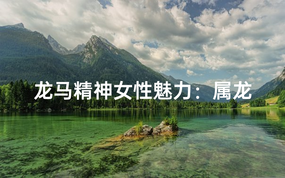 龙马精神女性魅力:属龙属马性格交融